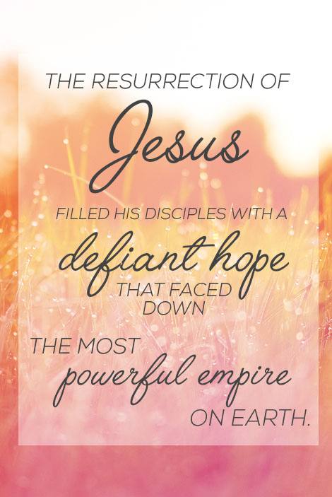 The resurrection of jesus filled his disciples with a defiant hope that faced down the most powerful empire on earth.