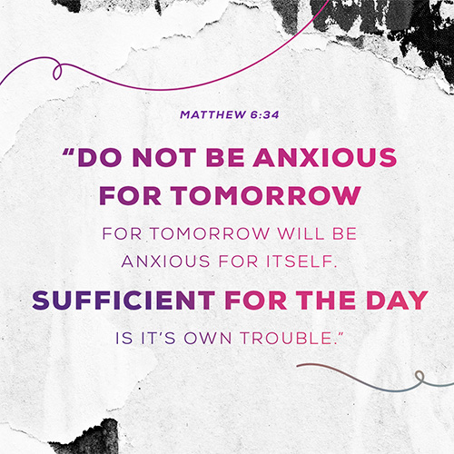 Do not be anxious for tomorrow for tomorrow will be anxious for itself. Sufficient for the day is it