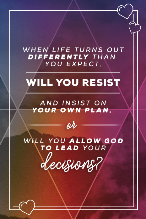 When life turns out differently than you expect, will you resist and insist on your own plan, or will you allow God to lead your decisions?