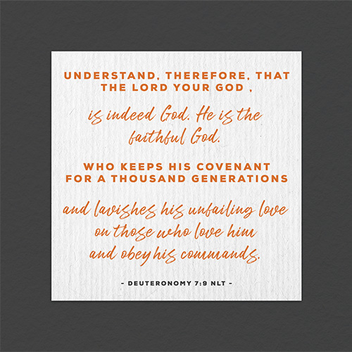 “Understand, therefore, that the Lord your God is indeed God. He is the faithful God who keeps his covenant for a thousand generations and lavishes his unfailing love on those who love him and obey his commands.”