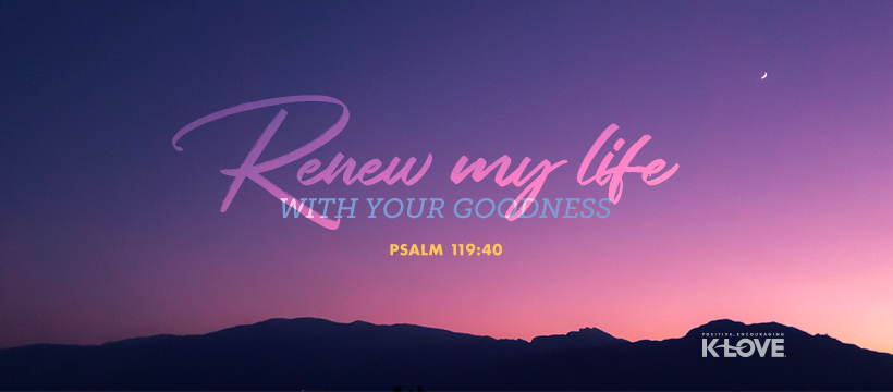 "Renew My Life With Your Goodness." - Psalm 119:40