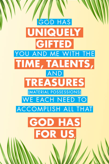 God has uniquely gifted you and me with the time, talents, and treasures(material possessions) we each need to accomplish all that god has for us.